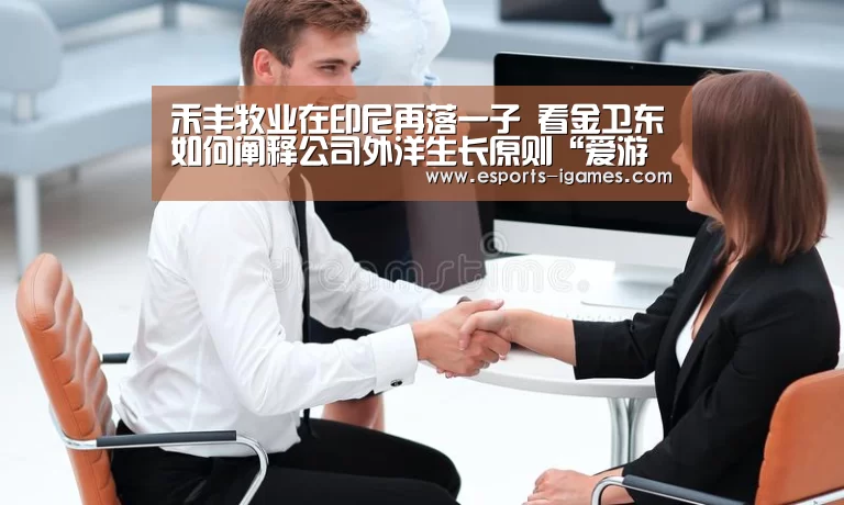 禾丰牧业在印尼再落一子 看金卫东如何阐释公司外洋生长原则“爱游戏下载”(图1) 爱游戏官网