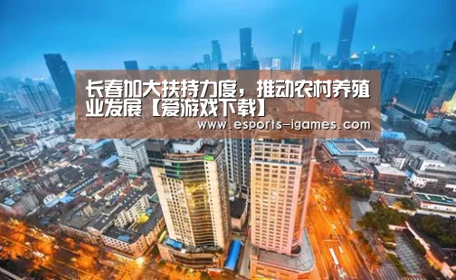 长春加大扶持力度,推动农村养殖业发展【爱游戏下载】(图2) APP入口